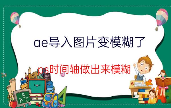 ae导入图片变模糊了 ps时间轴做出来模糊？